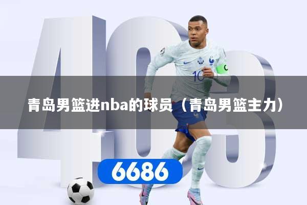 青岛男篮进nba的球员（青岛男篮主力）